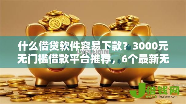 什么借贷软件容易下款？3000元无门槛借款平台推荐，6个最新无视黑白户网贷口子盘点