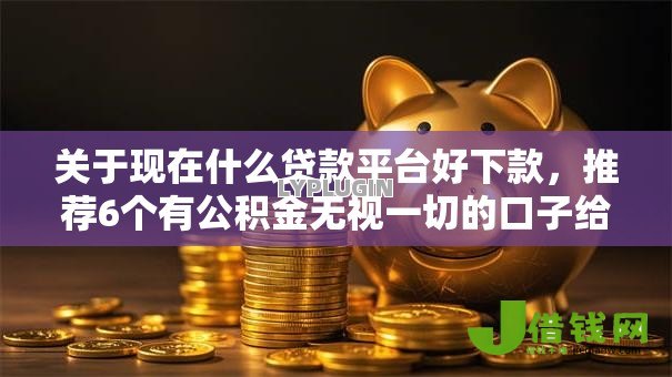 关于现在什么贷款平台好下款,推荐6个有公积金无视一切的口子给你 关于现在什么贷款平台好下款,推荐6个有公积金无视一切的口子给你