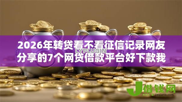 2026年转贷看不看征信记录网友分享的7个网贷借款平台好下款我觉得不错! 2026年转贷看不看征信记录网友分享的7个网贷借款平台好下款我觉得不错!