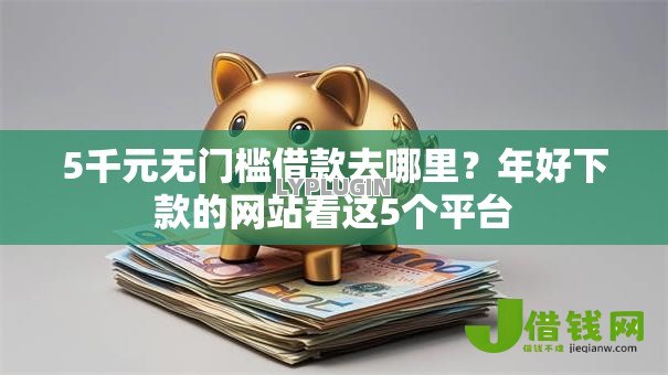 5千元无门槛借款去哪里?年好下款的网站看这5个平台 5千元无门槛借款去哪里?年好下款的网站看这5个平台