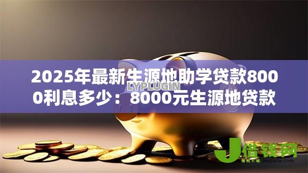 2025年最新生源地助学贷款8000利息多少:8000元生源地贷款年利息如何计算 2025年最新生源地助学贷款8000利息多少:8000元生源地贷款年利息如何计算