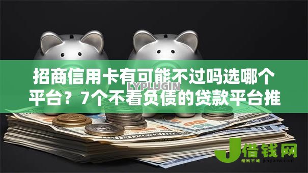 招商信用卡有可能不过吗选哪个平台？7个不看负债的贷款平台推荐
