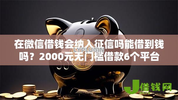 在微信借钱会纳入征信吗能借到钱吗？2000元无门槛借款6个平台推荐