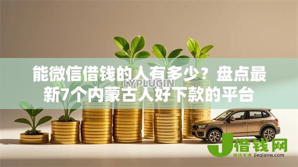 能微信借钱的人有多少?盘点最新7个内蒙古人好下款的平台 能微信借钱的人有多少?盘点最新7个内蒙古人好下款的平台