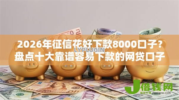 2026年征信花好下款8000口子？盘点十大靠谱容易下款的网贷口子