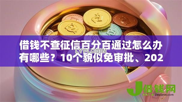 借钱不查征信百分百通过怎么办有哪些?10个貌似免审批、2025逾期黑户能下款的口子合集 借钱不查征信百分百通过怎么办有哪些?10个貌似免审批、2025逾期黑户能下款的口子合集
