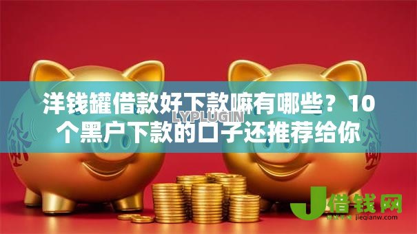 洋钱罐借款好下款嘛有哪些？10个黑户下款的口子还推荐给你