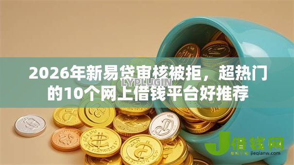 2026年新易贷审核被拒，超热门的10个网上借钱平台好推荐