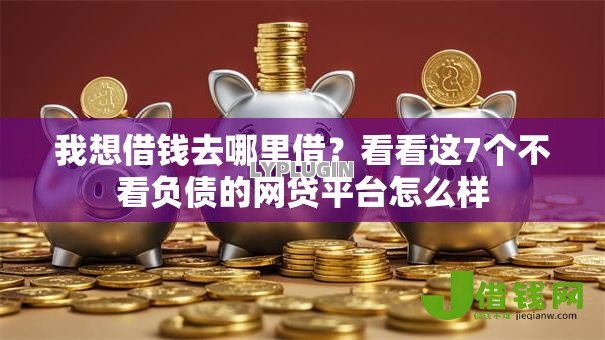 我想借钱去哪里借?看看这7个不看负债的网贷平台怎么样 我想借钱去哪里借?看看这7个不看负债的网贷平台怎么样