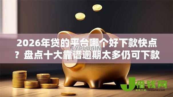 2026年贷的平台哪个好下款快点？盘点十大靠谱逾期太多仍可下款的平台