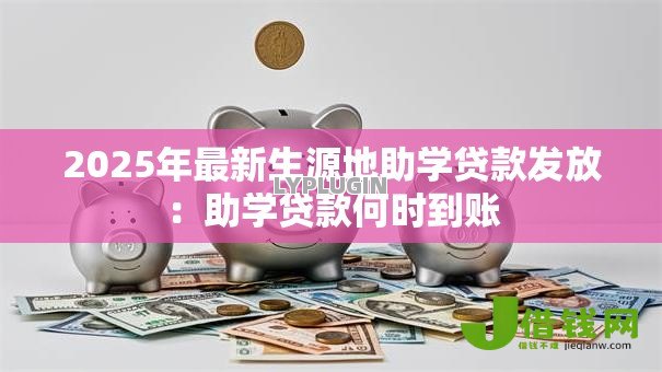 2025年最新生源地助学贷款发放:助学贷款何时到账 2025年最新生源地助学贷款发放:助学贷款何时到账