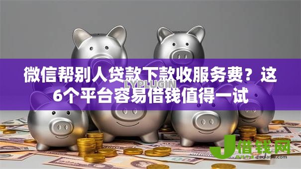 微信帮别人贷款下款收服务费？这6个平台容易借钱值得一试