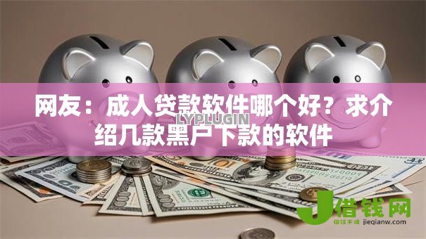 网友:成人贷款软件哪个好?求介绍几款黑户下款的软件 网友:成人贷款软件哪个好?求介绍几款黑户下款的软件