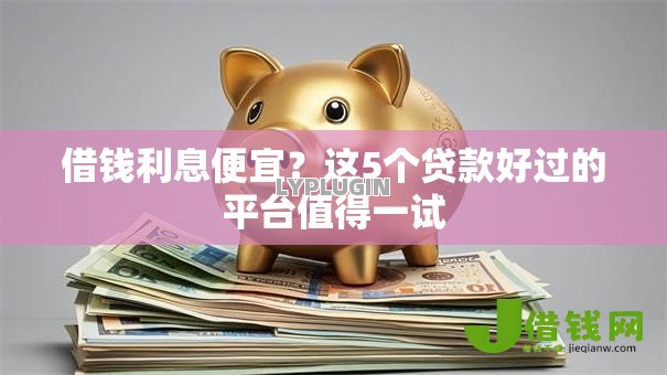 借钱利息便宜?这5个贷款好过的平台值得一试 借钱利息便宜?这5个贷款好过的平台值得一试