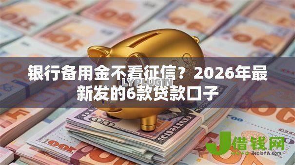 银行备用金不看征信?2026年最新发的6款贷款口子 银行备用金不看征信?2026年最新发的6款贷款口子
