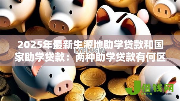 2025年最新生源地助学贷款和国家助学贷款:两种助学贷款有何区别 2025年最新生源地助学贷款和国家助学贷款:两种助学贷款有何区别