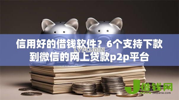 信用好的借钱软件？6个支持下款到微信的网上贷款p2p平台
