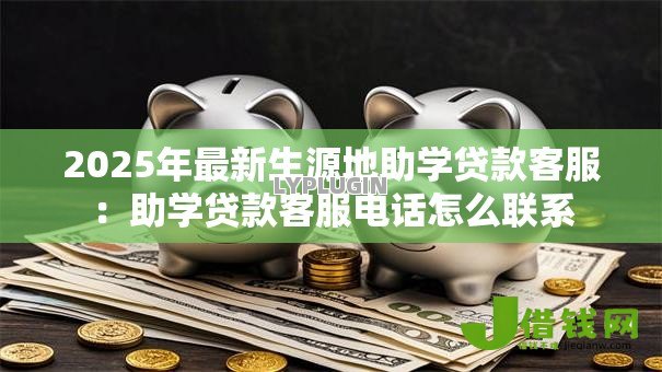 2025年最新生源地助学贷款客服:助学贷款客服电话怎么联系 2025年最新生源地助学贷款客服:助学贷款客服电话怎么联系