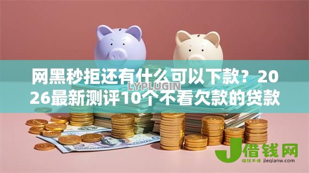 网黑秒拒还有什么可以下款？2026最新测评10个不看欠款的贷款软件