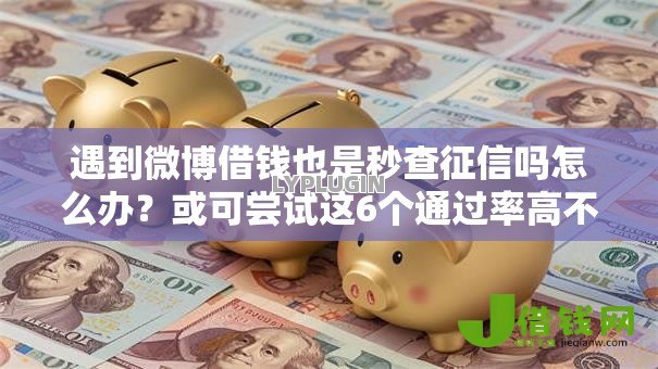 遇到微博借钱也是秒查征信吗怎么办?或可尝试这6个通过率高不看征信的贷款平台 遇到微博借钱也是秒查征信吗怎么办?或可尝试这6个通过率高不看征信的贷款平台
