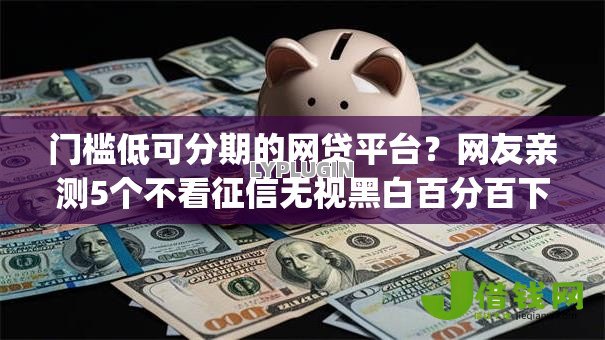 门槛低可分期的网贷平台？网友亲测5个不看征信无视黑白百分百下款app盘点