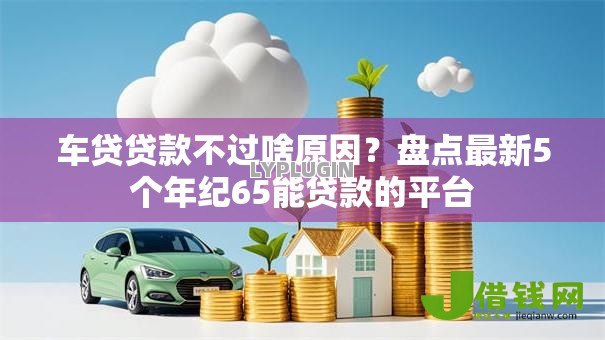 车贷贷款不过啥原因?盘点最新5个年纪65能贷款的平台 车贷贷款不过啥原因?盘点最新5个年纪65能贷款的平台