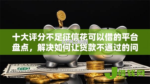 十大评分不足征信花可以借的平台盘点,解决如何让贷款不通过的问题 十大评分不足征信花可以借的平台盘点,解决如何让贷款不通过的问题