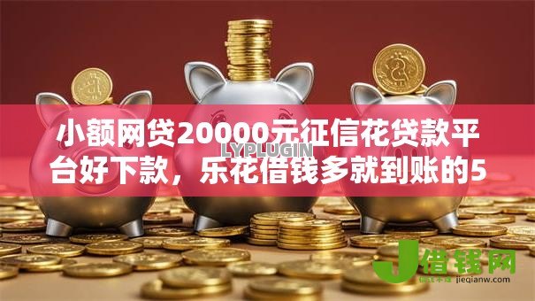小额网贷20000元征信花贷款平台好下款，乐花借钱多就到账的5个平台介绍