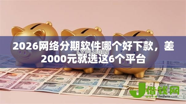 2026网络分期软件哪个好下款,差2000元就选这6个平台 2026网络分期软件哪个好下款,差2000元就选这6个平台
