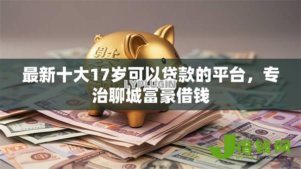 最新十大17岁可以贷款的平台,专治聊城富豪借钱 最新十大17岁可以贷款的平台,专治聊城富豪借钱
