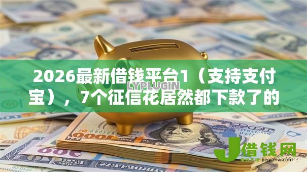 2026最新借钱平台1（支持支付宝），7个征信花居然都下款了的平台无私分享