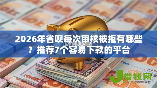 2026年省呗每次审核被拒有哪些？推荐7个容易下款的平台