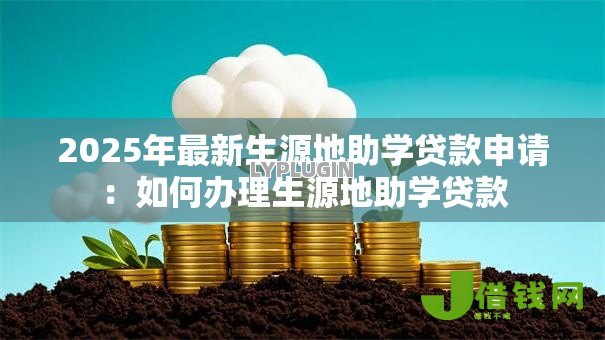 2025年最新生源地助学贷款申请：如何办理生源地助学贷款