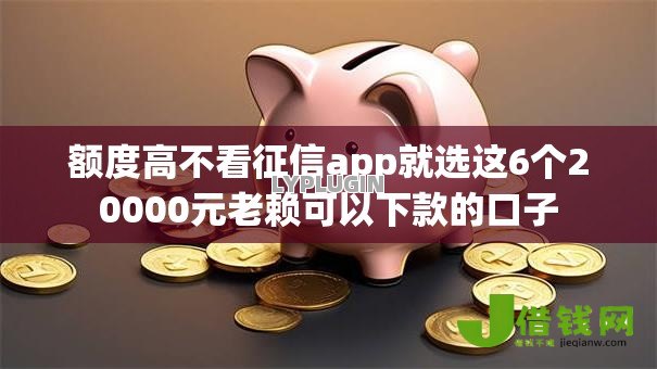 额度高不看征信app就选这6个20000元老赖可以下款的口子