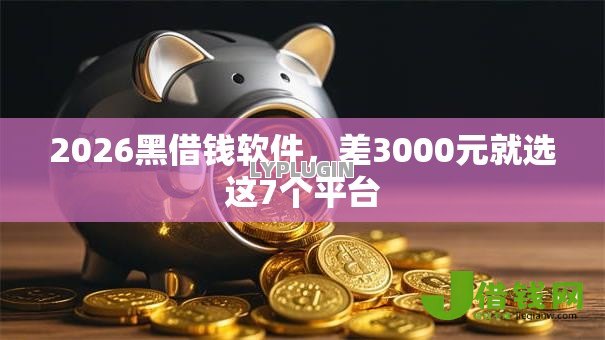 2026黑借钱软件,差3000元就选这7个平台 2026黑借钱软件,差3000元就选这7个平台