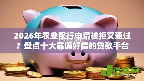 2026年农业银行申请被拒又通过?盘点十大靠谱好借的贷款平台 2026年农业银行申请被拒又通过?盘点十大靠谱好借的贷款平台