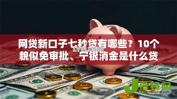 网贷新口子七秒贷有哪些？10个貌似免审批、宁银消金是什么贷款平台合集