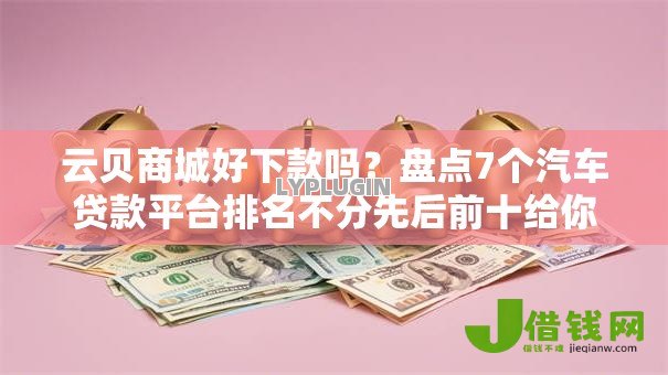 云贝商城好下款吗？盘点7个汽车贷款平台排名不分先后前十给你参考