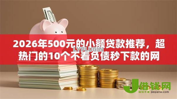2026年500元的小额贷款推荐,超热门的10个不看负债秒下款的网贷平台推荐 2026年500元的小额贷款推荐,超热门的10个不看负债秒下款的网贷平台推荐