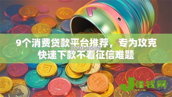 9个消费贷款平台推荐,专为攻克快速下款不看征信难题 9个消费贷款平台推荐,专为攻克快速下款不看征信难题
