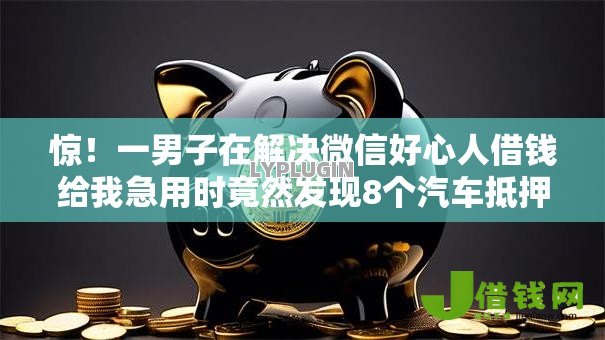 惊!一男子在解决微信好心人借钱给我急用时竟然发现8个汽车抵押贷款平台好,事后分享了出来 惊!一男子在解决微信好心人借钱给我急用时竟然发现8个汽车抵押贷款平台好,事后分享了出来