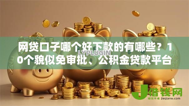 网贷口子哪个好下款的有哪些？10个貌似免审批、公积金贷款平台好合集