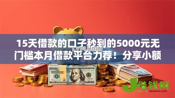 15天借款的口子秒到的5000元无门槛本月借款平台力荐！分享小额网贷口子5000元无门槛借款