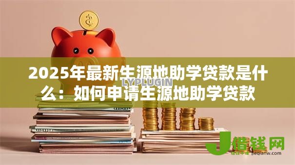 2025年最新生源地助学贷款是什么:如何申请生源地助学贷款 2025年最新生源地助学贷款是什么:如何申请生源地助学贷款