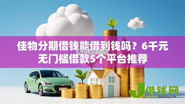 佳物分期借钱能借到钱吗?6千元无门槛借款5个平台推荐 佳物分期借钱能借到钱吗?6千元无门槛借款5个平台推荐