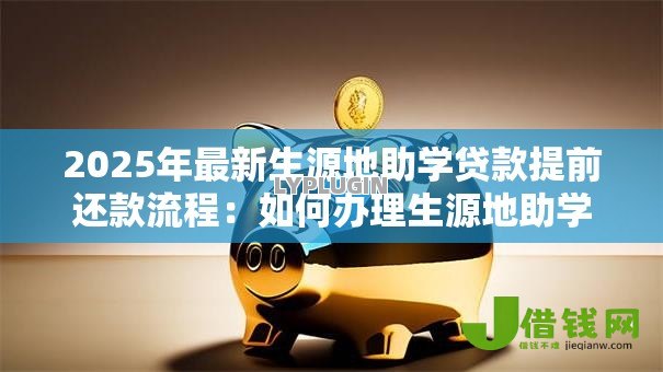 2025年最新生源地助学贷款提前还款流程:如何办理生源地助学贷款提前还贷 2025年最新生源地助学贷款提前还款流程:如何办理生源地助学贷款提前还贷