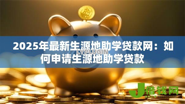 2025年最新生源地助学贷款网：如何申请生源地助学贷款