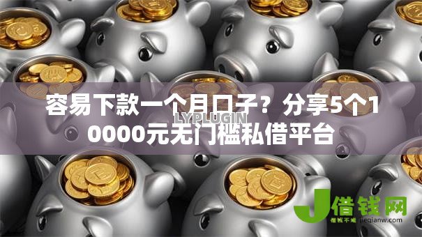 容易下款一个月口子？分享5个10000元无门槛私借平台