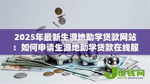 2025年最新生源地助学贷款网站:如何申请生源地助学贷款在线服务 2025年最新生源地助学贷款网站:如何申请生源地助学贷款在线服务