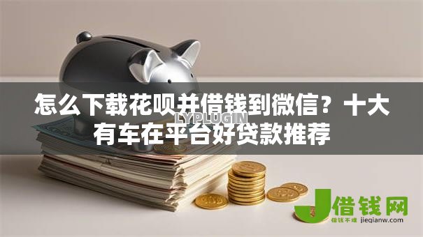怎么下载花呗并借钱到微信？十大有车在平台好贷款推荐